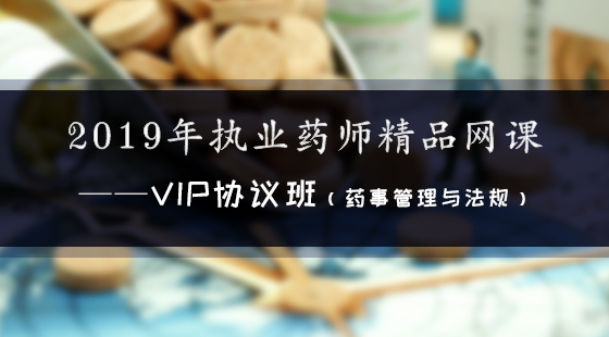 2019年執(zhí)業(yè)藥師精品網(wǎng)課--Vip協(xié)議班（法規(guī)）