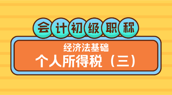 0305會計初級職稱《經(jīng)濟法基礎(chǔ)》&nbsp;王建元老師&nbsp;個人所得稅（三）