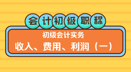 会计初级职称《初级会计实务》金蕾老师 收入、费用、利润（一）