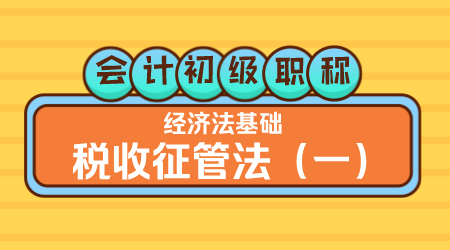 会计初级职称《经济法基础》王建元老师 税收征管法（一）