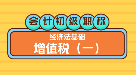 会计初级职称《经济法基础》王建元老师 增值税（一）